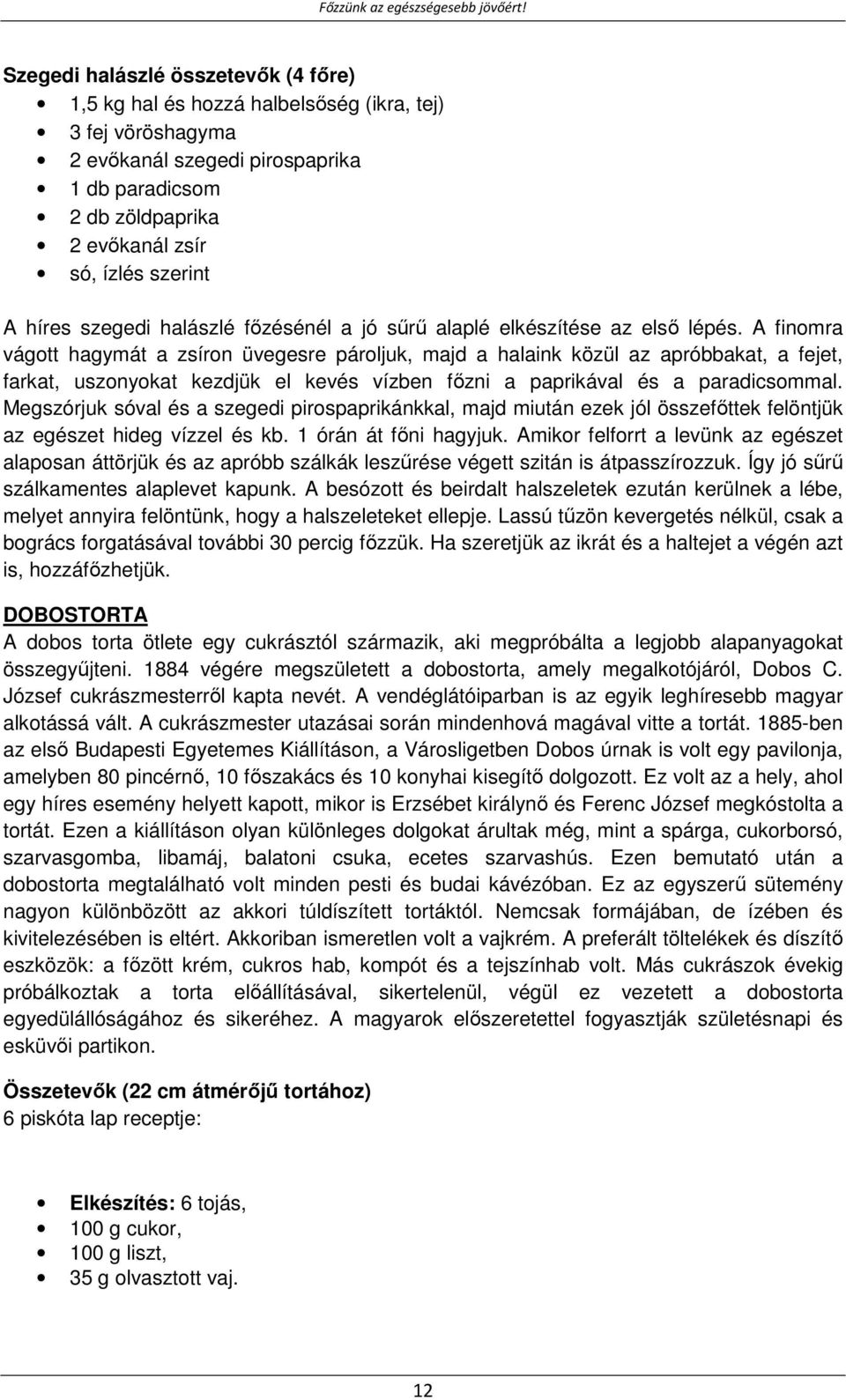 A finomra vágott hagymát a zsíron üvegesre pároljuk, majd a halaink közül az apróbbakat, a fejet, farkat, uszonyokat kezdjük el kevés vízben főzni a paprikával és a paradicsommal.