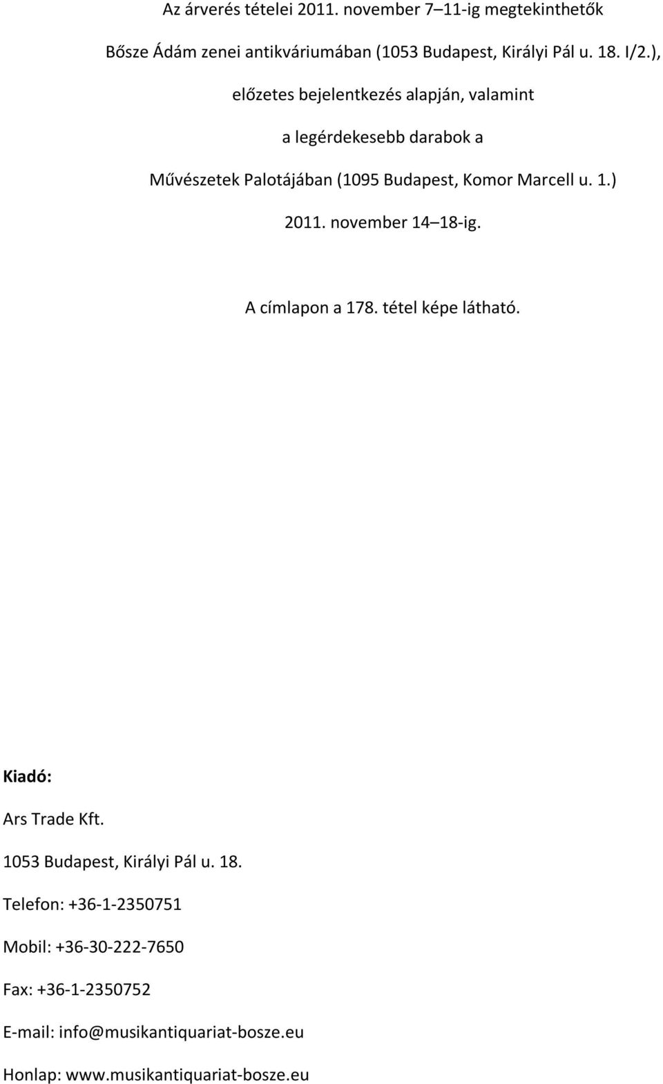 ) 2011. november 14 18-ig. A címlapon a 178. tétel képe látható. Kiadó: Ars Trade Kft. 1053 Budapest, Királyi Pál u. 18. Telefon: +36-1-2350751 Mobil: +36-30-222-7650 Fax: +36-1-2350752 E-mail: info@musikantiquariat-bosze.