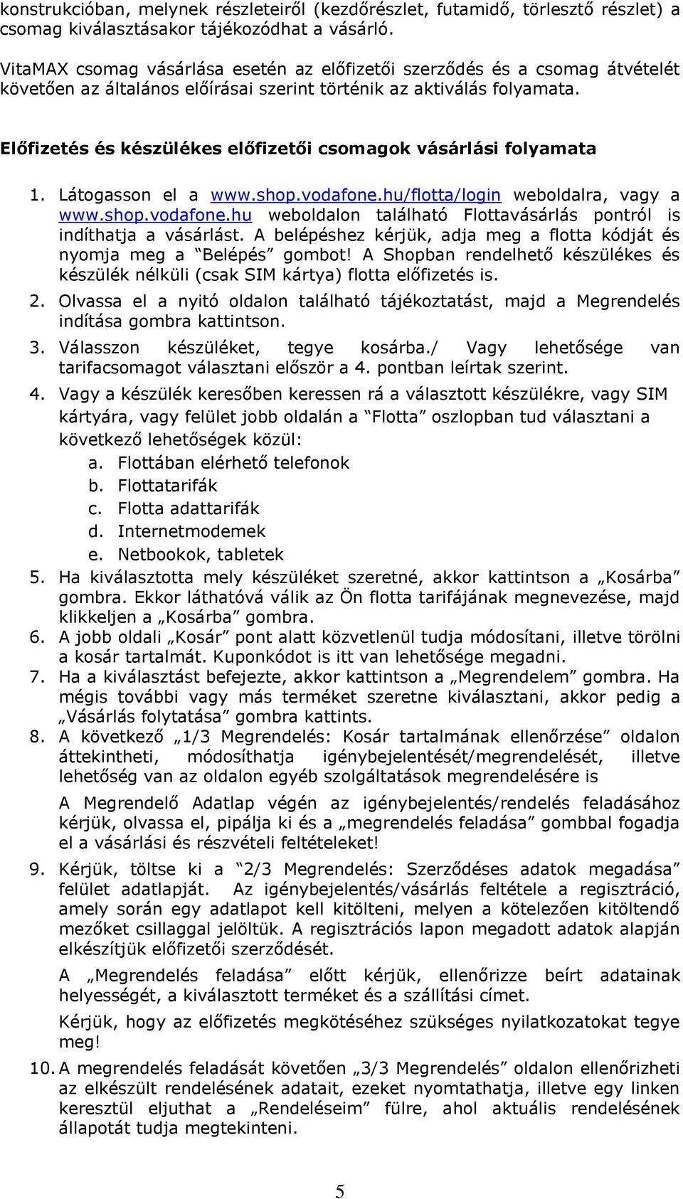 Előfizetés és készülékes előfizetői csomagok vásárlási folyamata 1. Látogasson el a www.shop.vodafone.hu/flotta/login weboldalra, vagy a www.shop.vodafone.hu weboldalon található Flottavásárlás pontról is indíthatja a vásárlást.