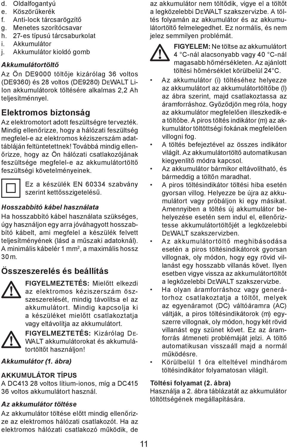 Elektromos biztonság Az elektromotort adott feszültségre tervezték. Mindig ellenőrizze, hogy a hálózati feszültség megfelel-e az elektromos kéziszerszám adattábláján feltüntetettnek!