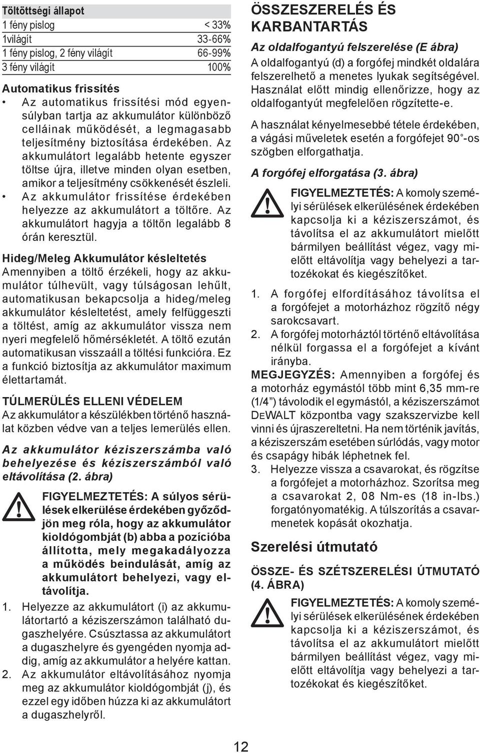 Az akkumulátort legalább hetente egyszer töltse újra, illetve minden olyan esetben, amikor a teljesítmény csökkenését észleli. Az akkumulátor frissítése érdekében helyezze az akkumulátort a töltőre.