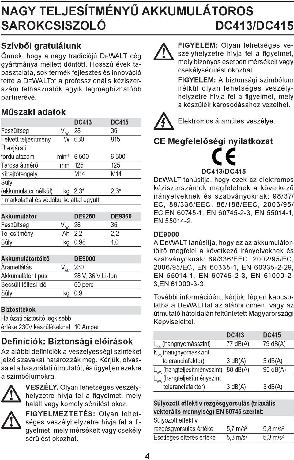 Műszaki adatok DC413 DC415 Feszültség V DC 28 36 Felvett teljesítmény W 630 815 Üresjárati fordulatszám min -1 6 500 6 500 Tárcsa átmérő mm 125 125 Kihajtótengely M14 M14 Súly (akkumulátor nélkül) kg