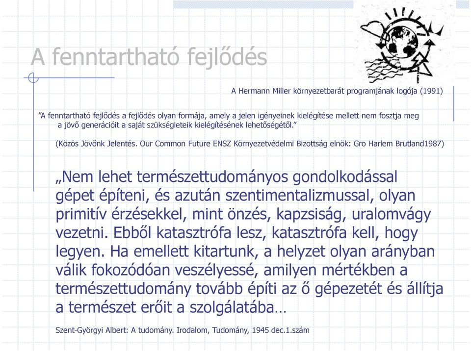 Our Common Future ENSZ Környezetvédelmi Bizottság elnök: Gro Harlem Brutland1987) Nem lehet természettudományos gondolkodással gépet építeni, és azután szentimentalizmussal, olyan primitív