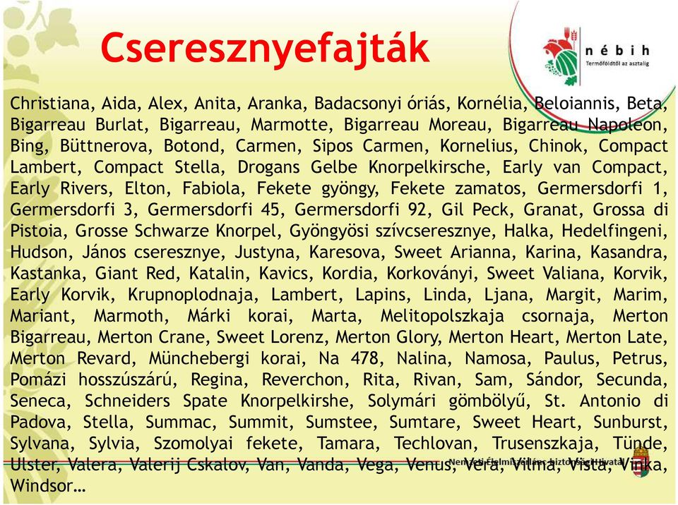 Germersdorfi 1, Germersdorfi 3, Germersdorfi 45, Germersdorfi 92, Gil Peck, Granat, Grossa di Pistoia, Grosse Schwarze Knorpel, Gyöngyösi szívcseresznye, Halka, Hedelfingeni, Hudson, János