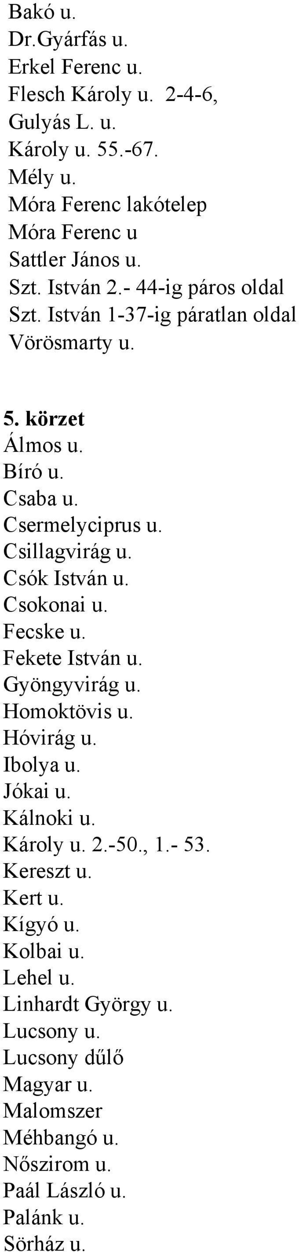 Csók István u. Csokonai u. Fecske u. Fekete István u. Gyöngyvirág u. Homoktövis u. Hóvirág u. Ibolya u. Jókai u. Kálnoki u. Károly u. 2.-50., 1.- 53.