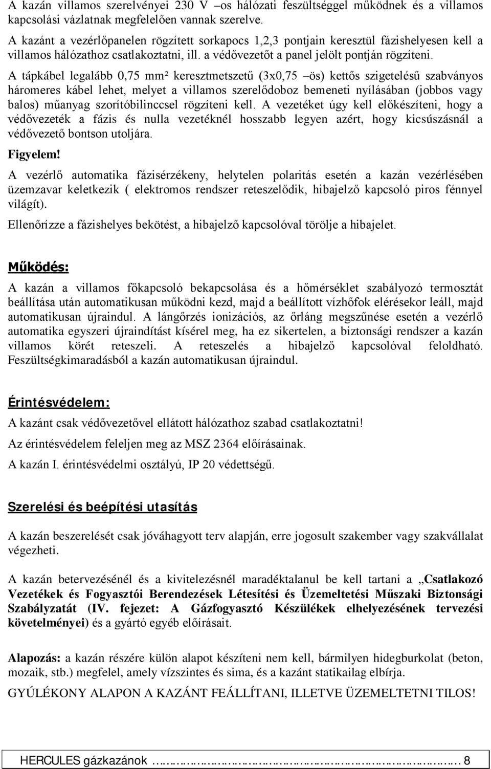 A tápkábel legalább 0,75 mm² keresztmetszetű (3x0,75 ös) kettős szigetelésű szabványos háromeres kábel lehet, melyet a villamos szerelődoboz bemeneti nyílásában (jobbos vagy balos) műanyag