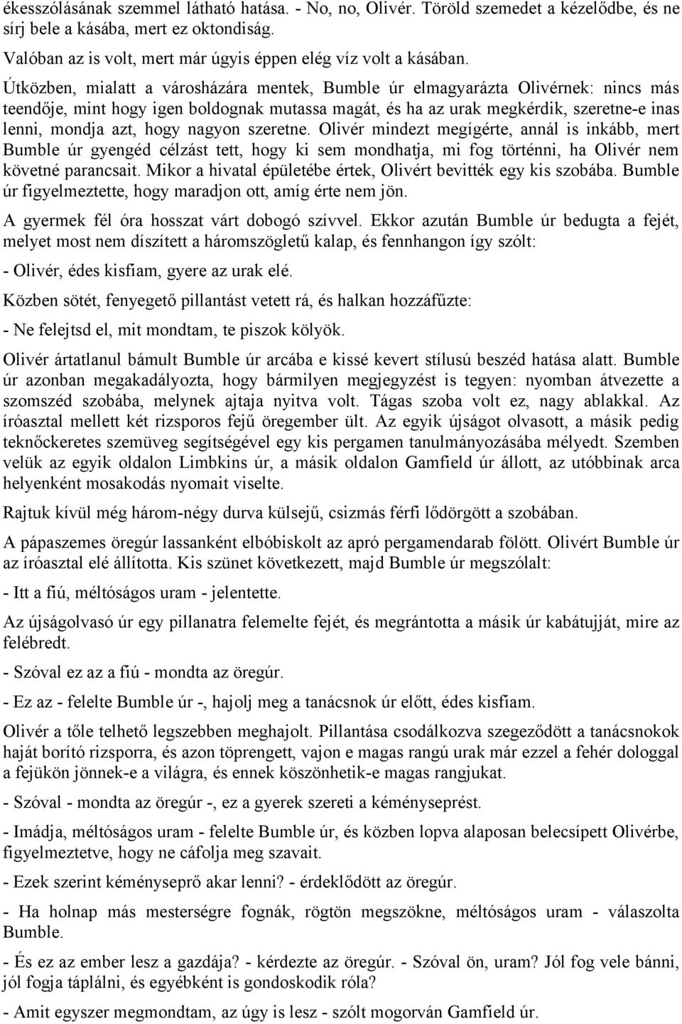 nagyon szeretne. Olivér mindezt megígérte, annál is inkább, mert Bumble úr gyengéd célzást tett, hogy ki sem mondhatja, mi fog történni, ha Olivér nem követné parancsait.