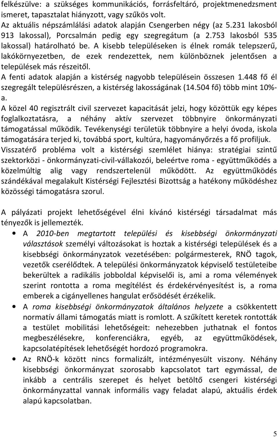 A kisebb településeken is élnek romák telepszerű, lakókörnyezetben, de ezek rendezettek, nem különböznek jelentősen a települések más részeitől.