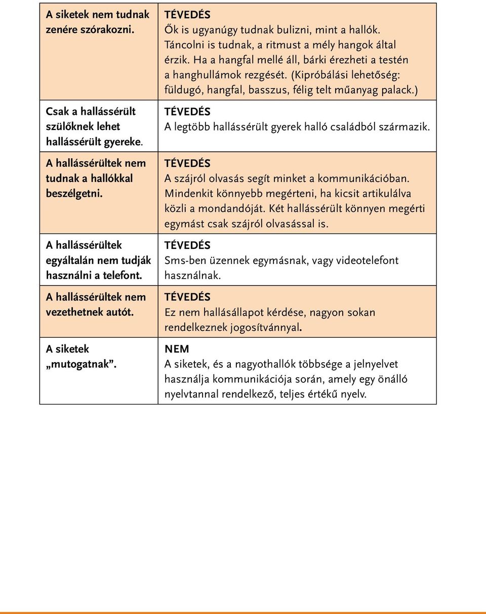 Táncolni is tudnak, a ritmust a mély hangok által érzik. Ha a hangfal mellé áll, bárki érezheti a testén a hanghullámok rezgését.