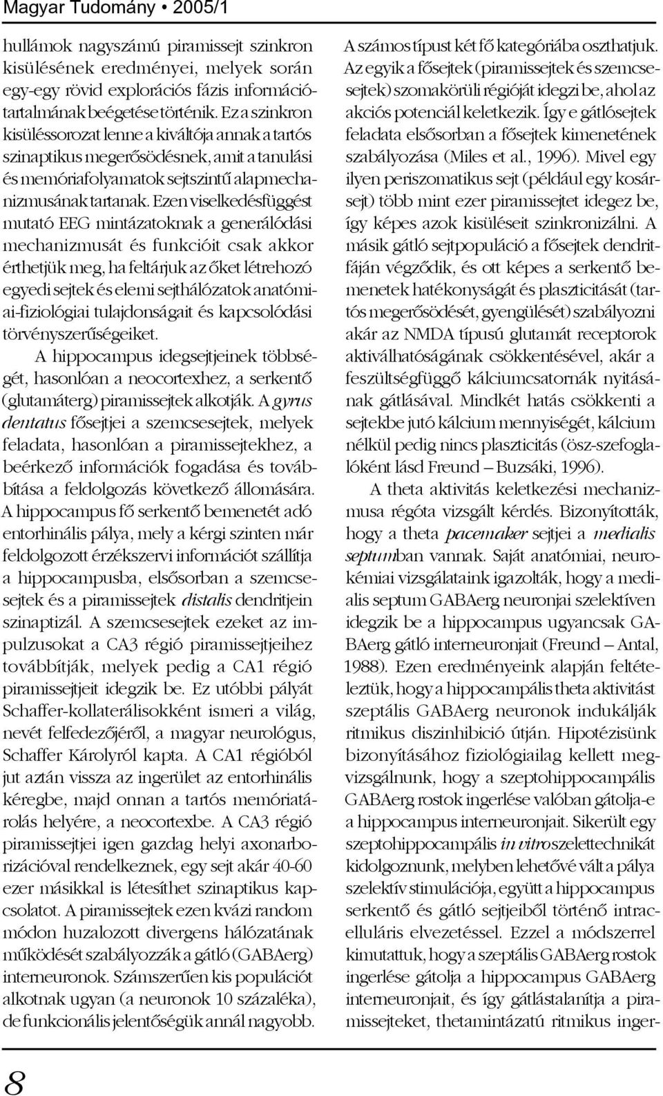 Ezen viselkedésfüggést mutató EEG mintázatoknak a generálódási mechanizmusát és funkcióit csak akkor érthetjük meg, ha feltárjuk az õket létrehozó egyedi sejtek és elemi sejthálózatok