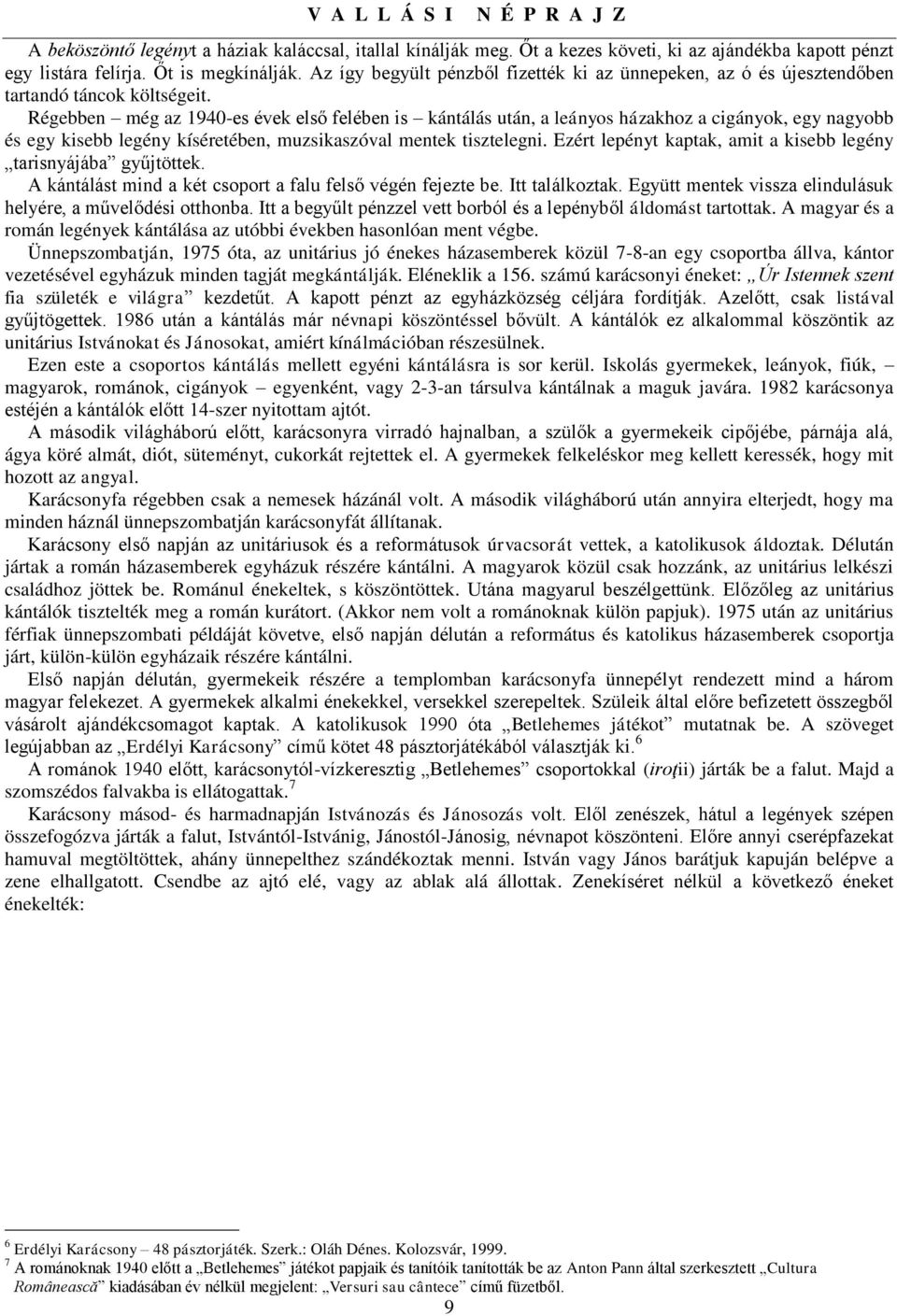 Régebben még az 1940-es évek első felében is kántálás után, a leányos házakhoz a cigányok, egy nagyobb és egy kisebb legény kíséretében, muzsikaszóval mentek tisztelegni.