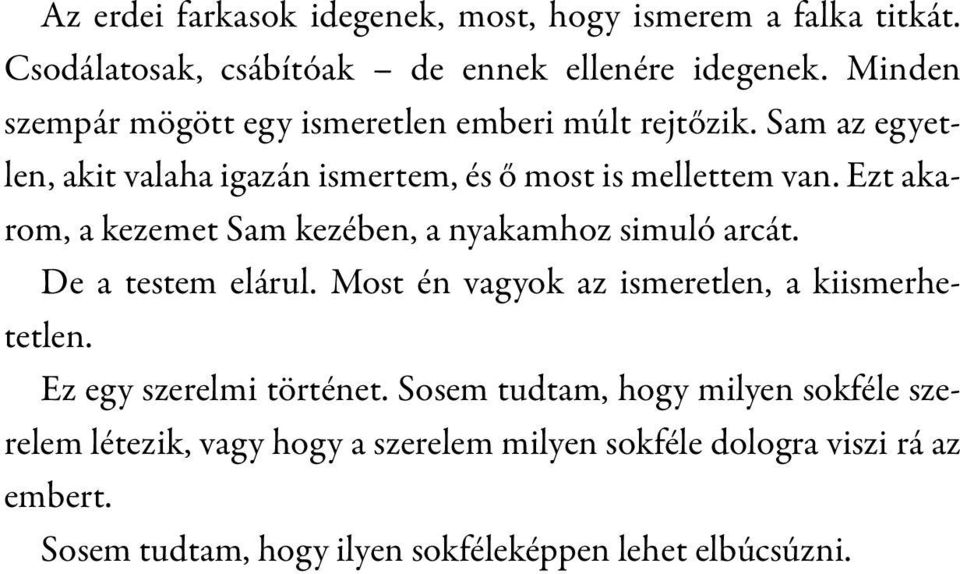 Ezt akarom, a kezemet Sam kezében, a nyakamhoz simuló arcát. De a testem elárul. Most én vagyok az ismeretlen, a kiismerhetetlen.