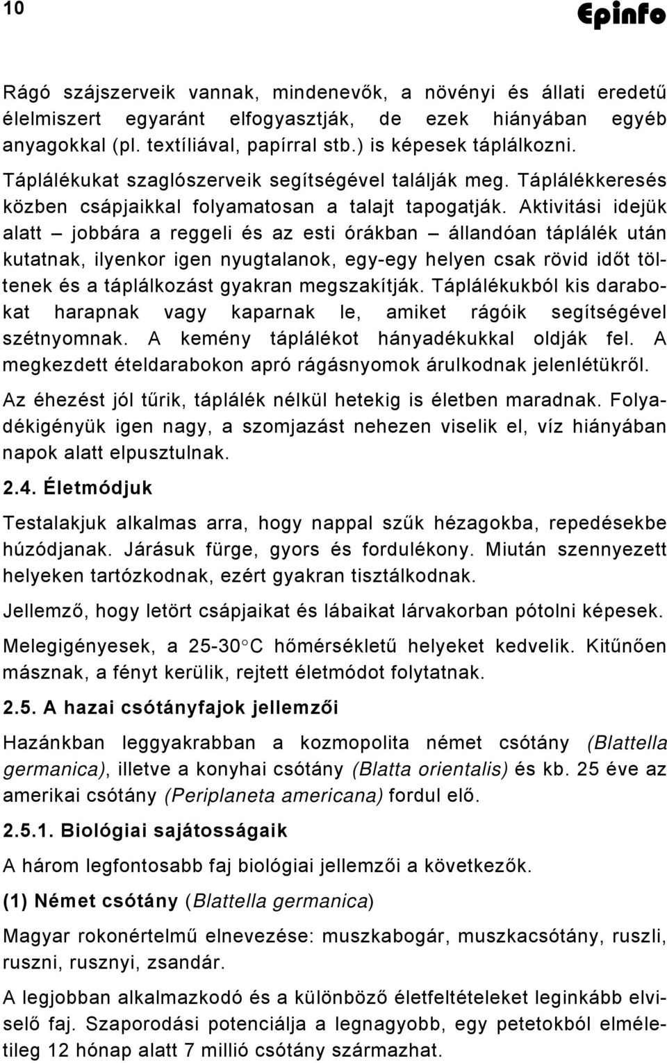 Aktivitási idejük alatt jobbára a reggeli és az esti órákban állandóan táplálék után kutatnak, ilyenkor igen nyugtalanok, egy-egy helyen csak rövid időt töltenek és a táplálkozást gyakran