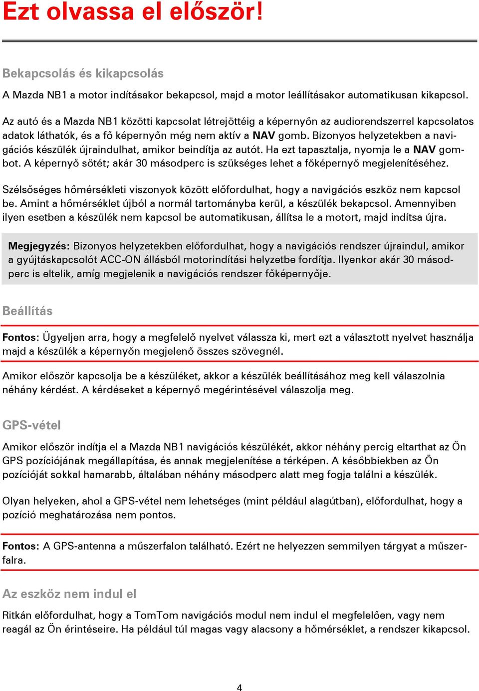 Bizonyos helyzetekben a navigációs készülék újraindulhat, amikor beindítja az autót. Ha ezt tapasztalja, nyomja le a NAV gombot.