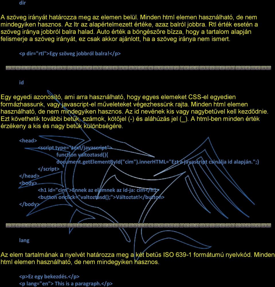 <p dir="rtl">egy szöveg jobbról balra!</p> id Egy egyedi azonosító, ami arra használható, hogy egyes elemeket CSS-el egyedien formázhassunk, vagy javascript-el műveleteket végezhessünk rajta.