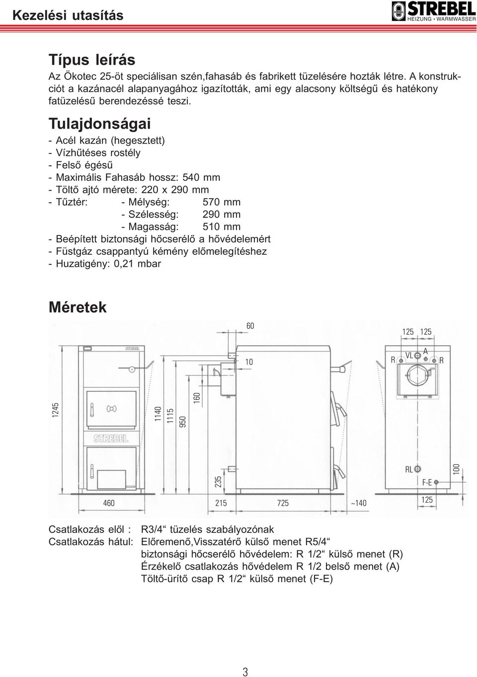 Tulajdonságai - Acél kazán (hegesztett) - Vízhűtéses rostély - Felső égésű - Maximális Fahasáb hossz: 540 mm - Töltő ajtó mérete: 220 x 290 mm - Tűztér: - Mélység: 570 mm - Szélesség: 290 mm -