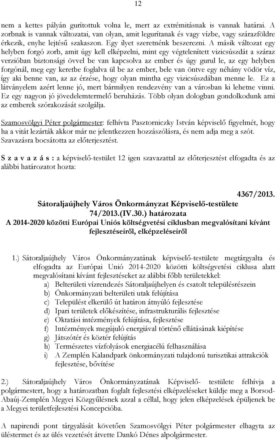 A másik változat egy helyben forgó zorb, amit úgy kell elképzelni, mint egy végtelenített vizicsúszdát a száraz verzióban biztonsági övvel be van kapcsolva az ember és úgy gurul le, az egy helyben