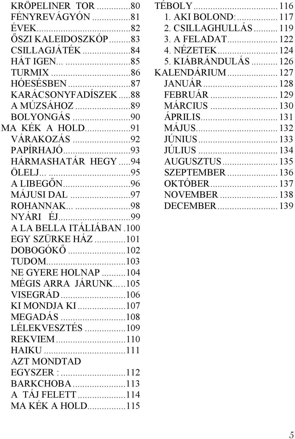 ..132 VÁRAKOZÁS...92 JÚNIUS...133 PAPÍRHAJÓ...93 JÚLIUS...134 HÁRMASHATÁR HEGY...94 AUGUSZTUS...135 ÖLELJ......95 SZEPTEMBER...136 A LIBEGŐN...96 OKTÓBER...137 MÁJUSI DAL...97 NOVEMBER...138 ROHANNAK.