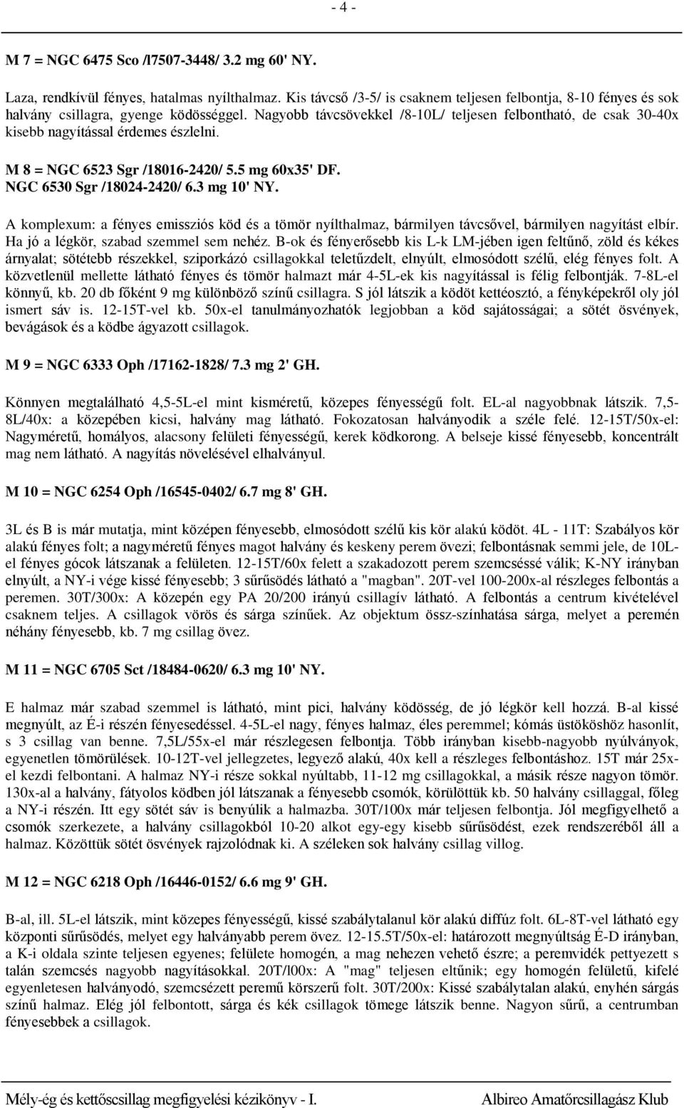 Nagyobb távcsövekkel /8-10L/ teljesen felbontható, de csak 30-40x kisebb nagyítással érdemes észlelni. M 8 = NGC 6523 Sgr /18016-2420/ 5.5 mg 60x35' DF. NGC 6530 Sgr /18024-2420/ 6.3 mg 10' NY.