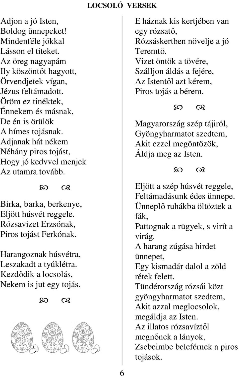 Rózsavizet Erzsónak, Piros tojást Ferkónak. Harangoznak húsvétra, Leszakadt a tyúklétra. Kezdődik a locsolás, Nekem is jut egy tojás.