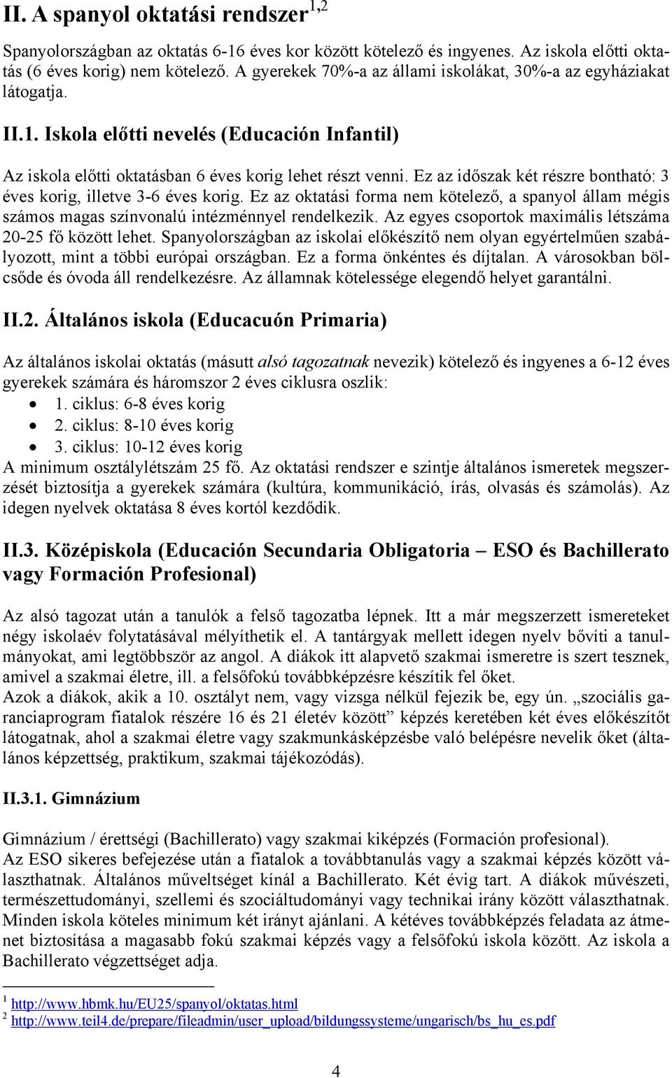 Ez az időszak két részre bontható: 3 éves korig, illetve 3-6 éves korig. Ez az oktatási forma nem kötelező, a spanyol állam mégis számos magas színvonalú intézménnyel rendelkezik.