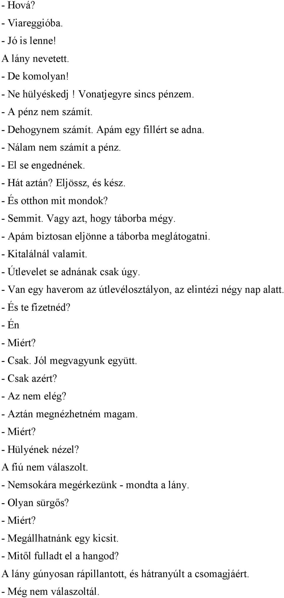 - Kitalálnál valamit. - Útlevelet se adnának csak úgy. - Van egy haverom az útlevélosztályon, az elintézi négy nap alatt. - És te fizetnéd? - Én - Miért? - Csak. Jól megvagyunk együtt. - Csak azért?