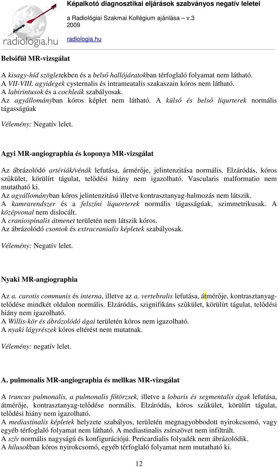 A külső és belső liqurterek normális tágasságúak Agyi MR-angiographia és koponya MR-vizsgálat Az ábrázolódó artériák/vénák lefutása, ármérője, jelintenzitása normális.