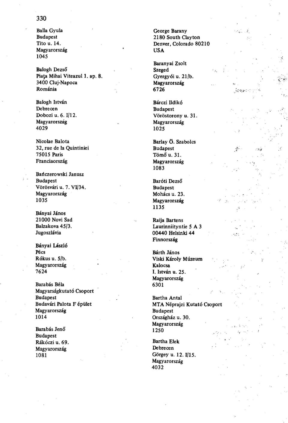 7624 Barabás Béla Magyarságkutató Csoport Budavári Palota F épület 1014 Barabás Jenő Rákóczi u. 69. 1081 George Barany 2180 South Clayton Denver, Colorado 80210 Baranyai Zsolt Gyergyóiu. 21/b.