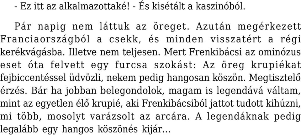 Mert Frenkibácsi az ominózus eset óta felvett egy furcsa szokást: Az öreg krupiékat fejbiccentéssel üdvözli, nekem pedig hangosan köszön.