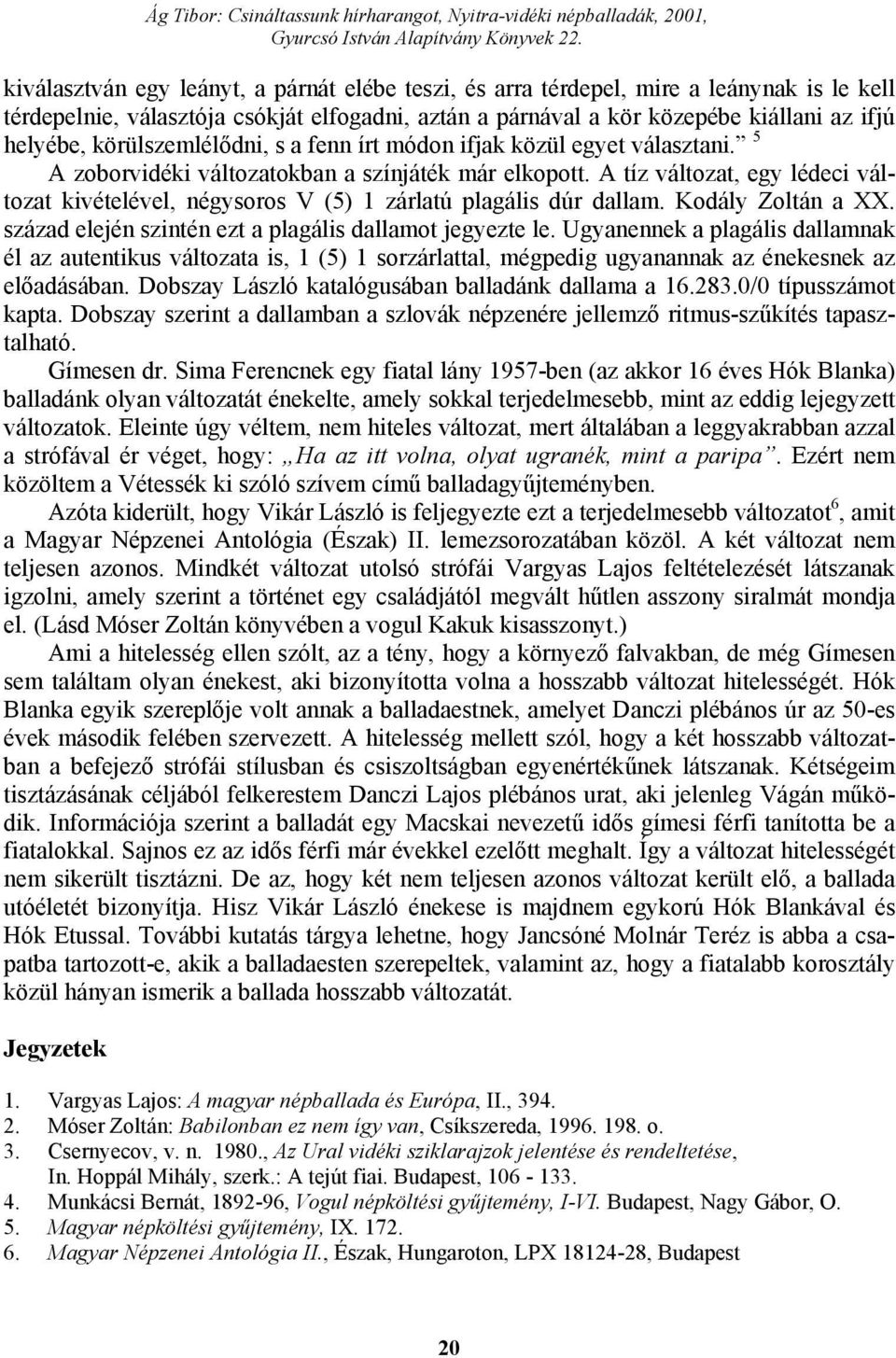 A tíz változat, egy lédeci változat kivételével, négysoros V (5) 1 zárlatú plagális dúr dallam. Kodály Zoltán a XX. század elején szintén ezt a plagális dallamot jegyezte le.