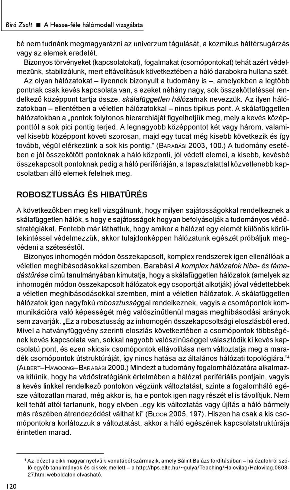 Az olyan hálózatokat ilyennek bizonyult a tudomány is, amelyekben a legtöbb pontnak csak kevés kapcsolata van, s ezeket néhány nagy, sok összeköttetéssel rendelkező középpont tartja össze,