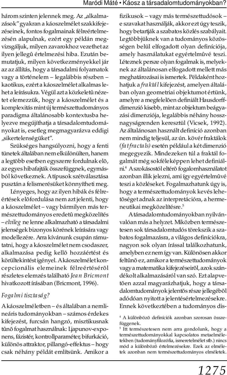 Ezután bemutatjuk, milyen következményekkel jár az az állítás, hogy a társadalmi folyamatok vagy a történelem legalábbis részben kaotikus, ezért a káoszelmélet alkalmas lehet a leírásukra.