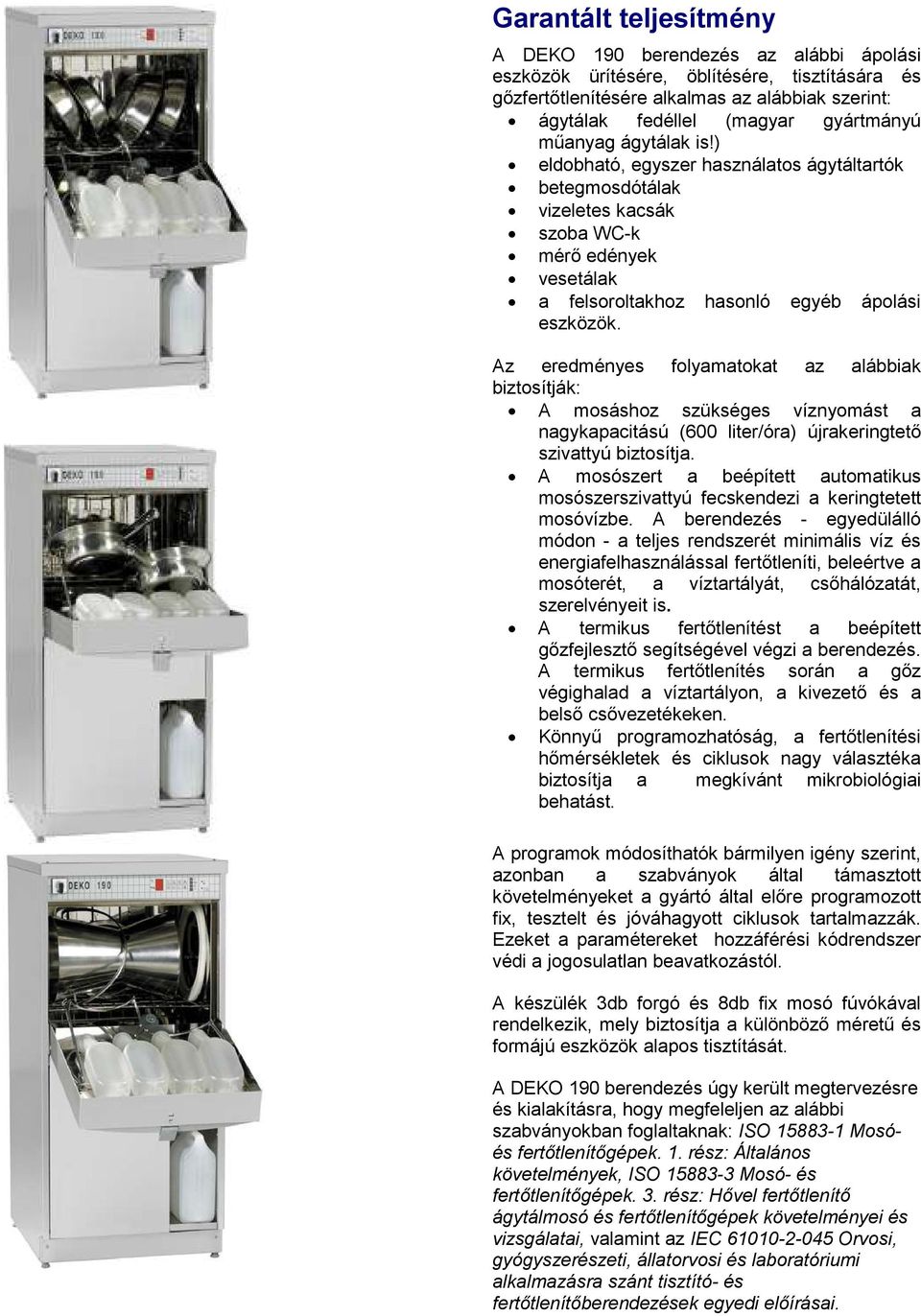 Az eredményes folyamatokat az alábbiak biztosítják: A mosáshoz szükséges víznyomást a nagykapacitású (600 liter/óra) újrakeringtetı szivattyú biztosítja.