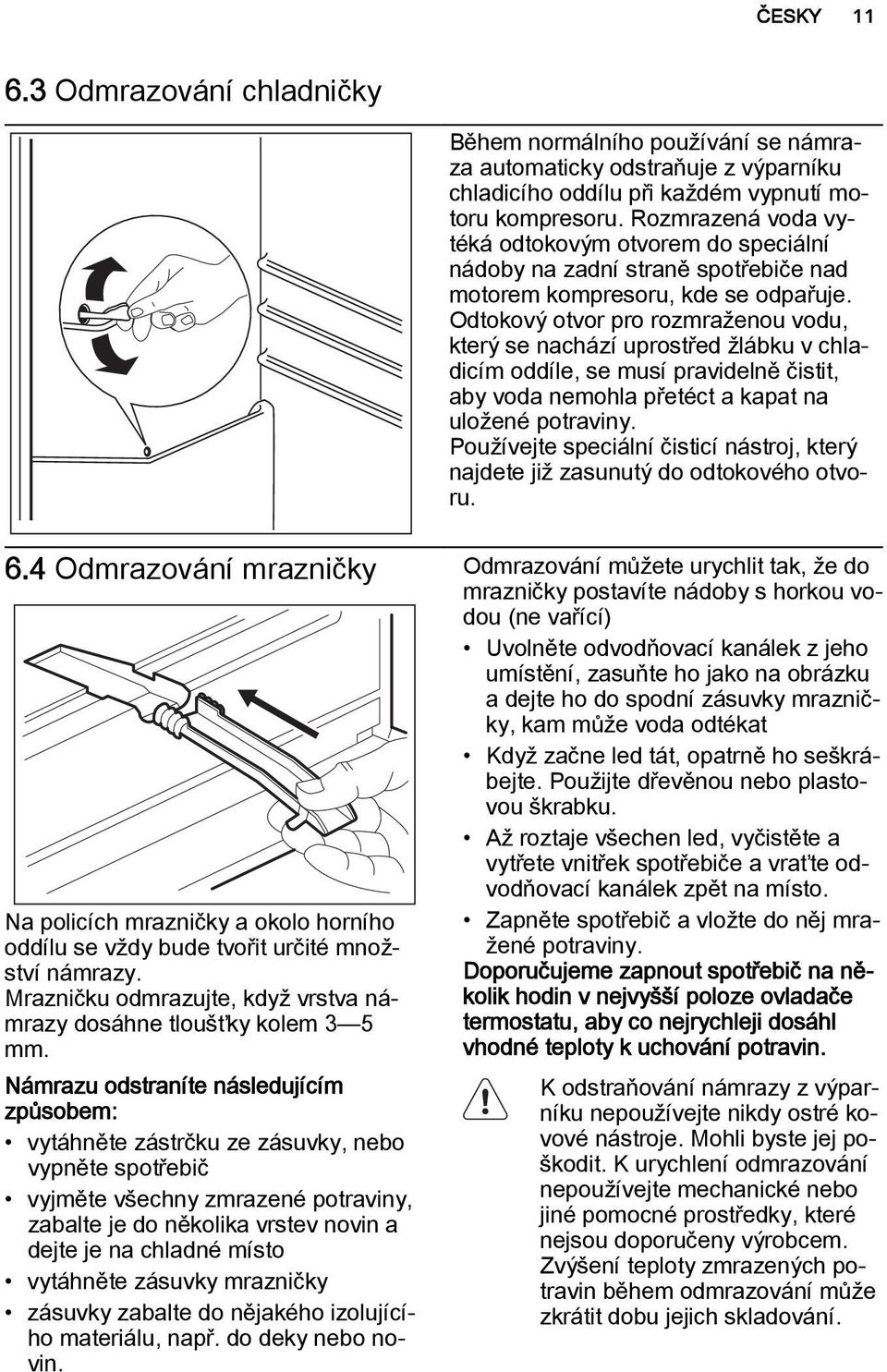 Odtokový otvor pro rozmraženou vodu, který se nachází uprostřed žlábku v chladicím oddíle, se musí pravidelně čistit, aby voda nemohla přetéct a kapat na uložené potraviny.