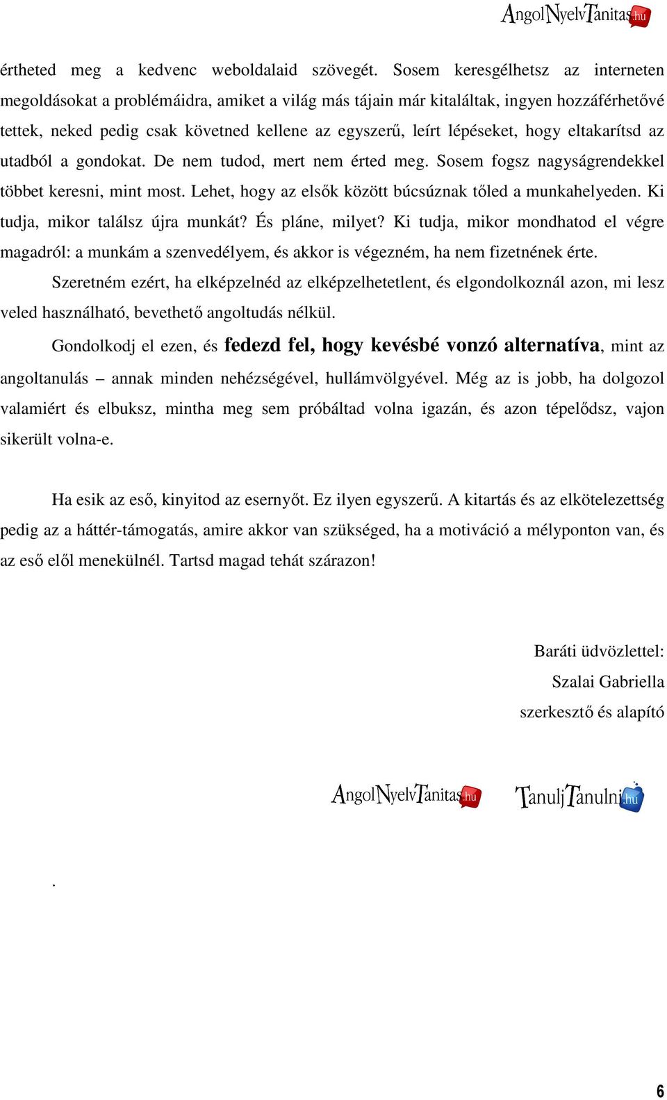 hogy eltakarítsd az utadból a gondokat. De nem tudod, mert nem érted meg. Sosem fogsz nagyságrendekkel többet keresni, mint most. Lehet, hogy az elsık között búcsúznak tıled a munkahelyeden.