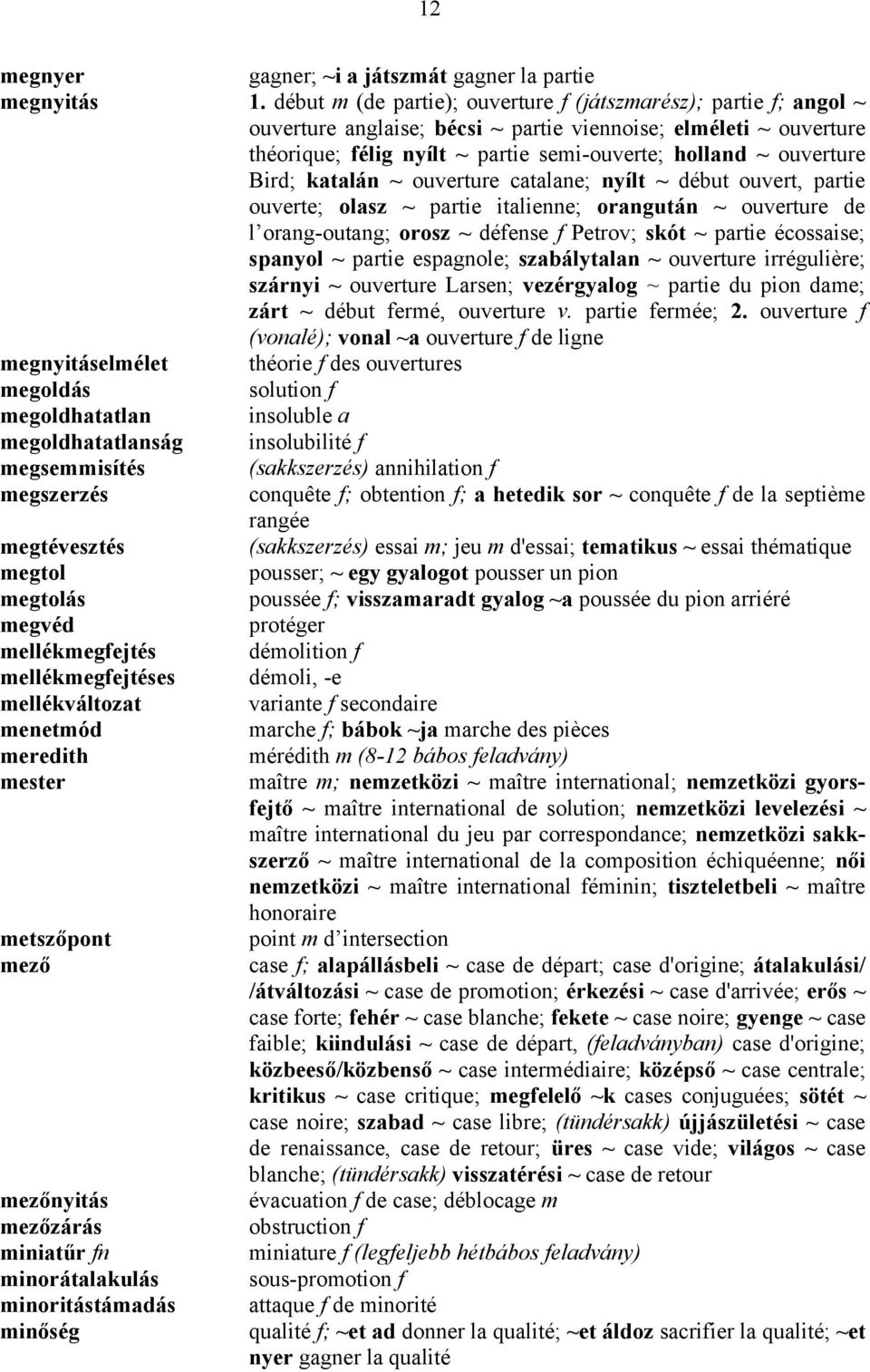 début m (de partie); ouverture f (játszmarész); partie f; angol ~ ouverture anglaise; bécsi ~ partie viennoise; elméleti ~ ouverture théorique; félig nyílt ~ partie semi-ouverte; holland ~ ouverture