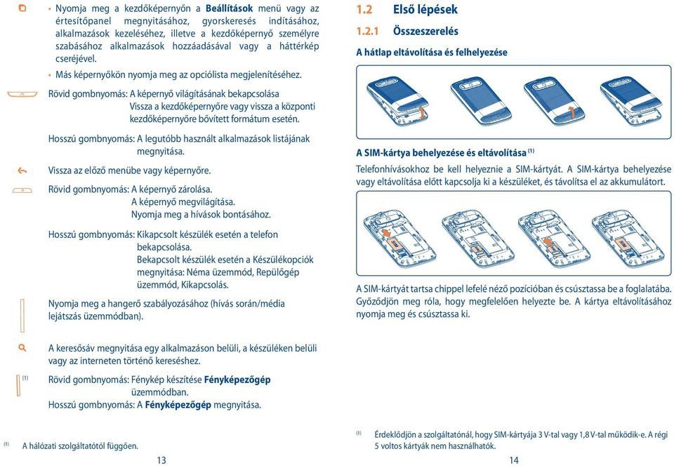 Rövid gombnyomás: A képernyő világításának bekapcsolása Vissza a kezdőképernyőre vagy vissza a központi kezdőképernyőre bővített formátum esetén.