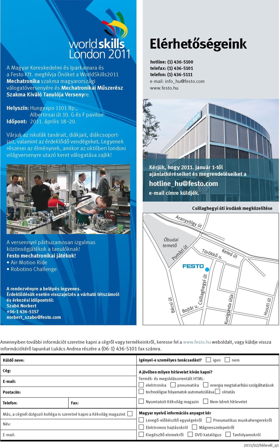 hotline: (1) 436-5100 telefax: (1) 436-5101 telefon: (1) 436-5111 e-mail: info_hu@festo.com www.festo.hu Helyszín: Hungexpo 1101 Bp., Albertirsai út 10. G és F pavilon Időpont: 2011. április 18 20.