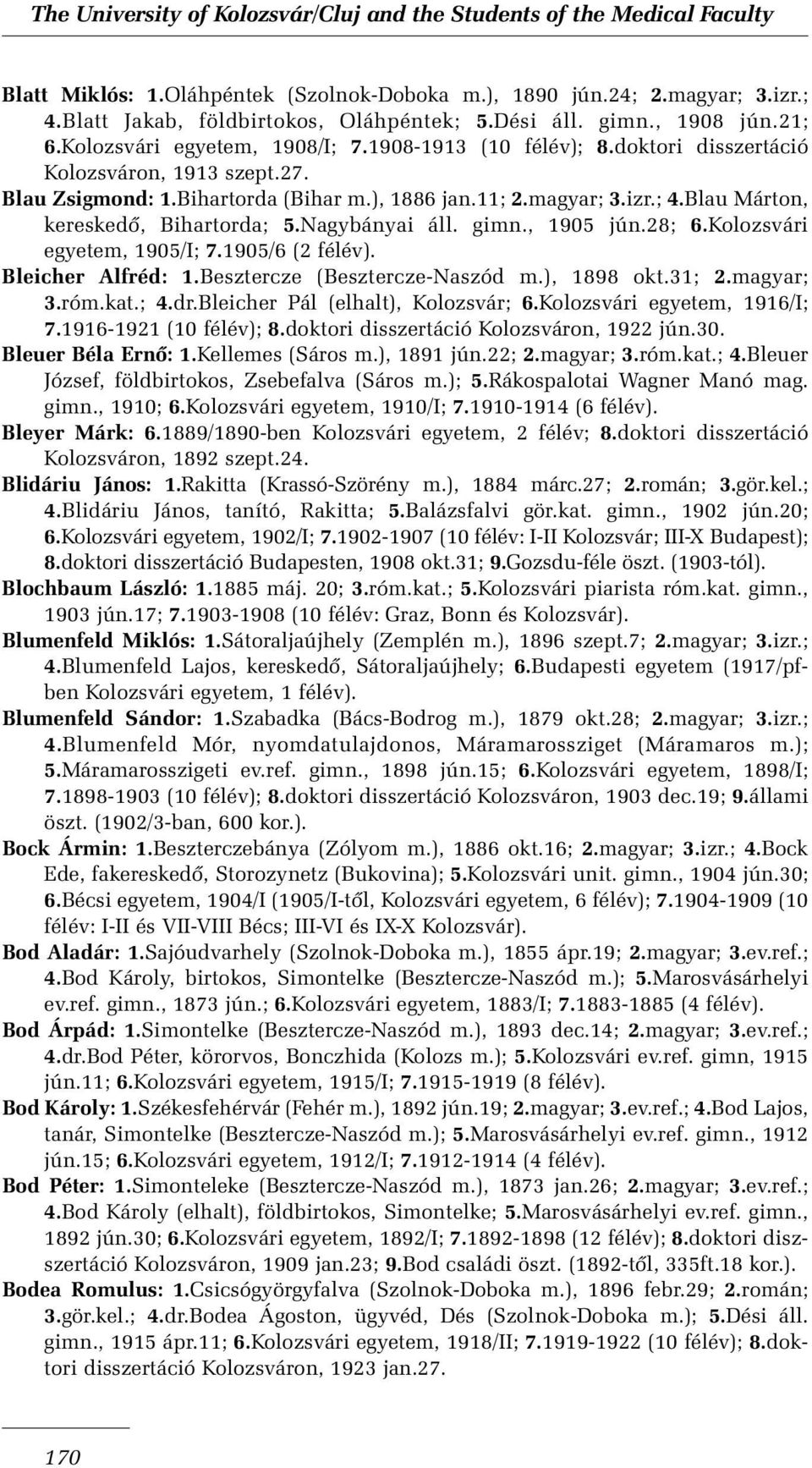 gimn., 1905 jún.28; 6.Kolozsvári egyetem, 1905/I; 7.1905/6 (2 félév). Bleicher Alfréd: 1.Besztercze (Besztercze-Naszód m.), 1898 okt.31; 2.magyar; 3.róm.kat.; 4.dr.Bleicher Pál (elhalt), Kolozsvár; 6.