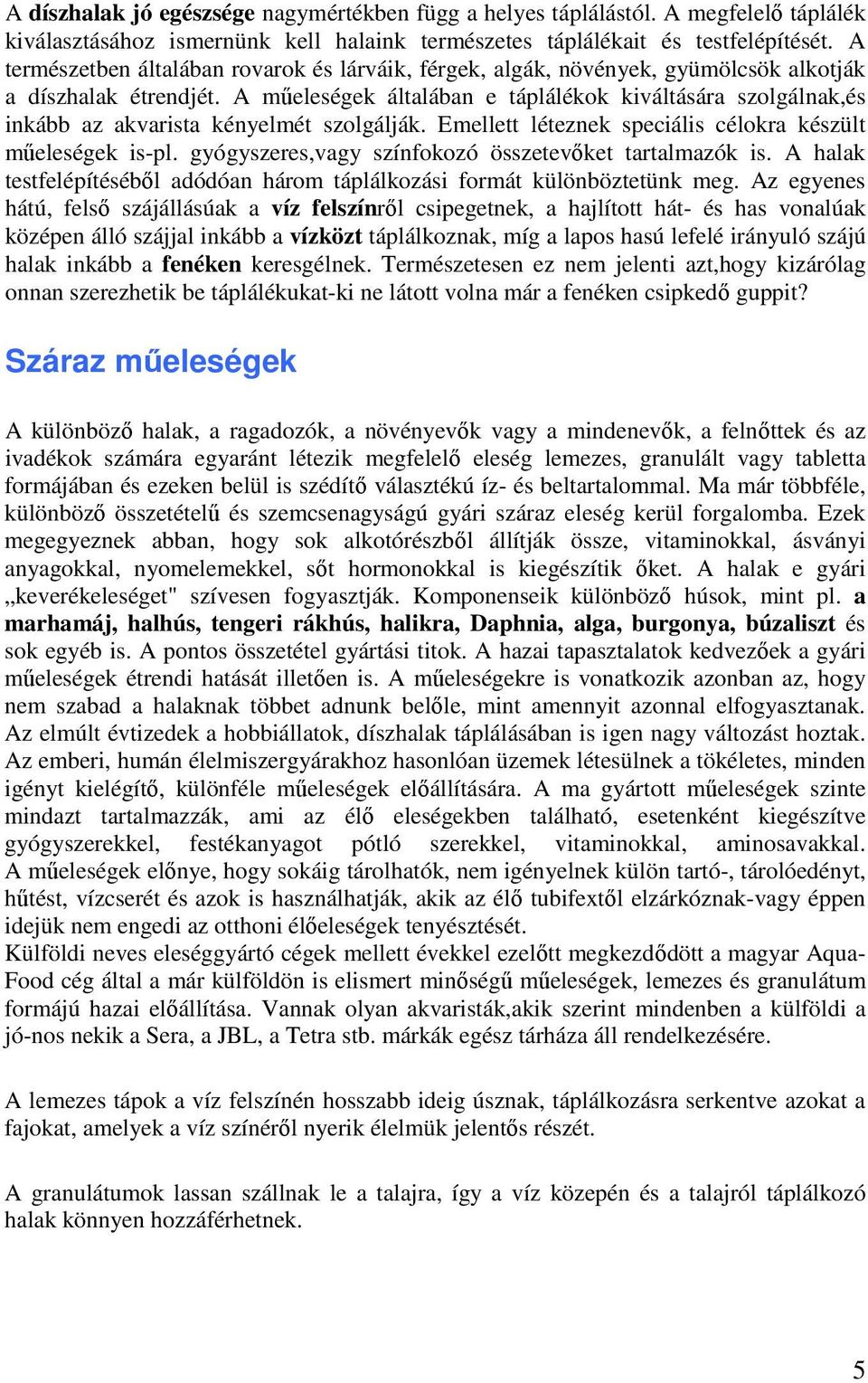 A műeleségek általában e táplálékok kiváltására szolgálnak,és inkább az akvarista kényelmét szolgálják. Emellett léteznek speciális célokra készült műeleségek is-pl.