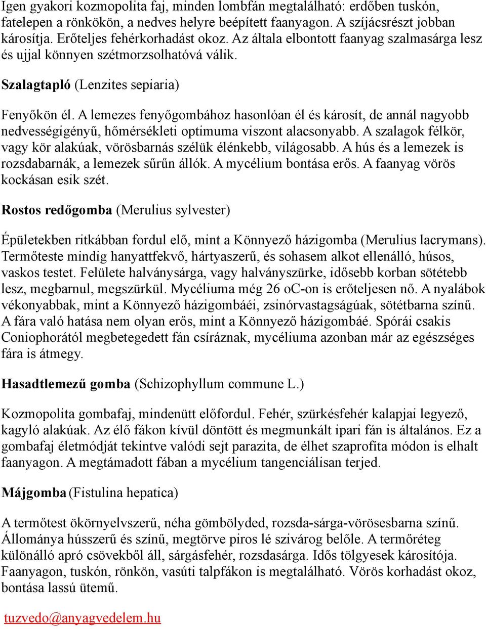 A lemezes fenyőgombához hasonlóan él és károsít, de annál nagyobb nedvességigényű, hőmérsékleti optimuma viszont alacsonyabb.