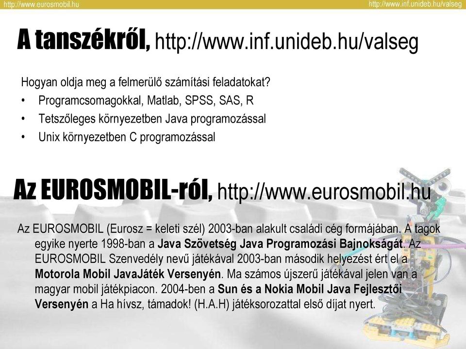 hu Az EUROSMOBIL (Eurosz = keleti szél) 2003-ban alakult családi cég formájában. A tagok egyike nyerte 1998-ban a Java Szövetség Java Programozási Bajnokságát.