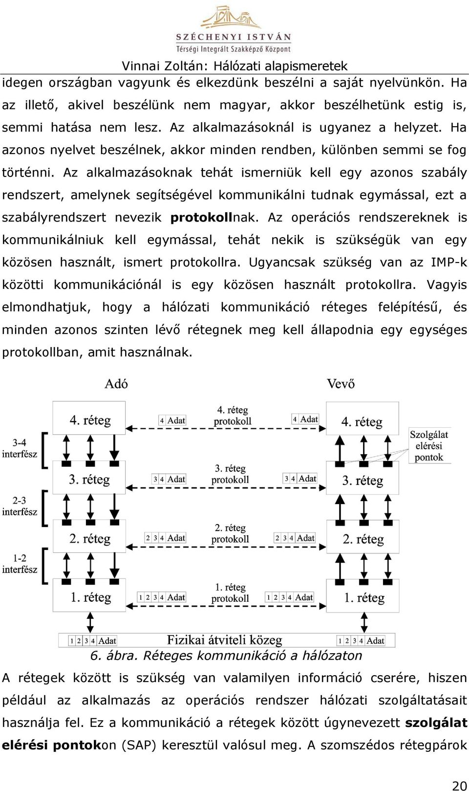 Az alkalmazásoknak tehát ismerniük kell egy azonos szabály rendszert, amelynek segítségével kommunikálni tudnak egymással, ezt a szabályrendszert nevezik protokollnak.