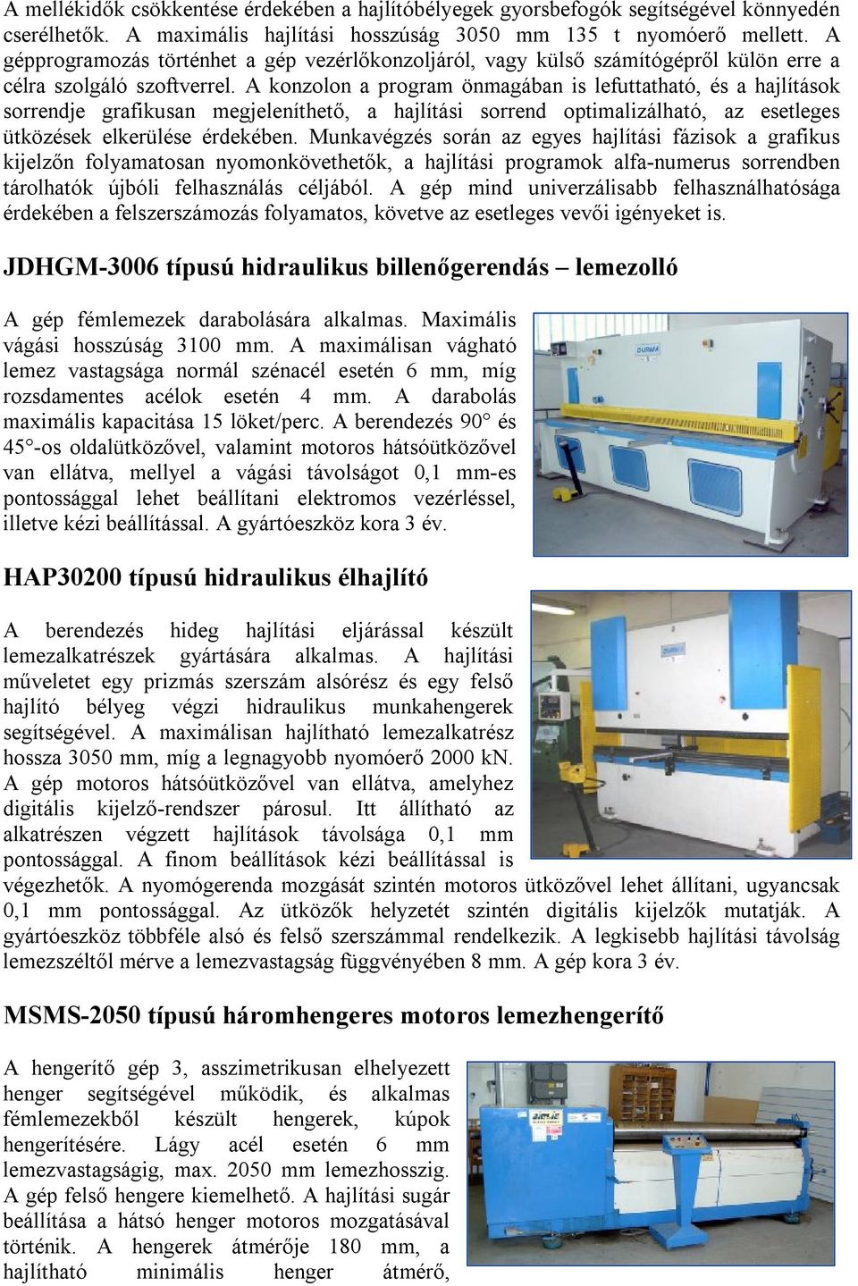 A konzolon a program önmagában is lefuttatható, és a hajlítások sorrendje grafikusan megjeleníthető, a hajlítási sorrend optimalizálható, az esetleges ütközések elkerülése érdekében.