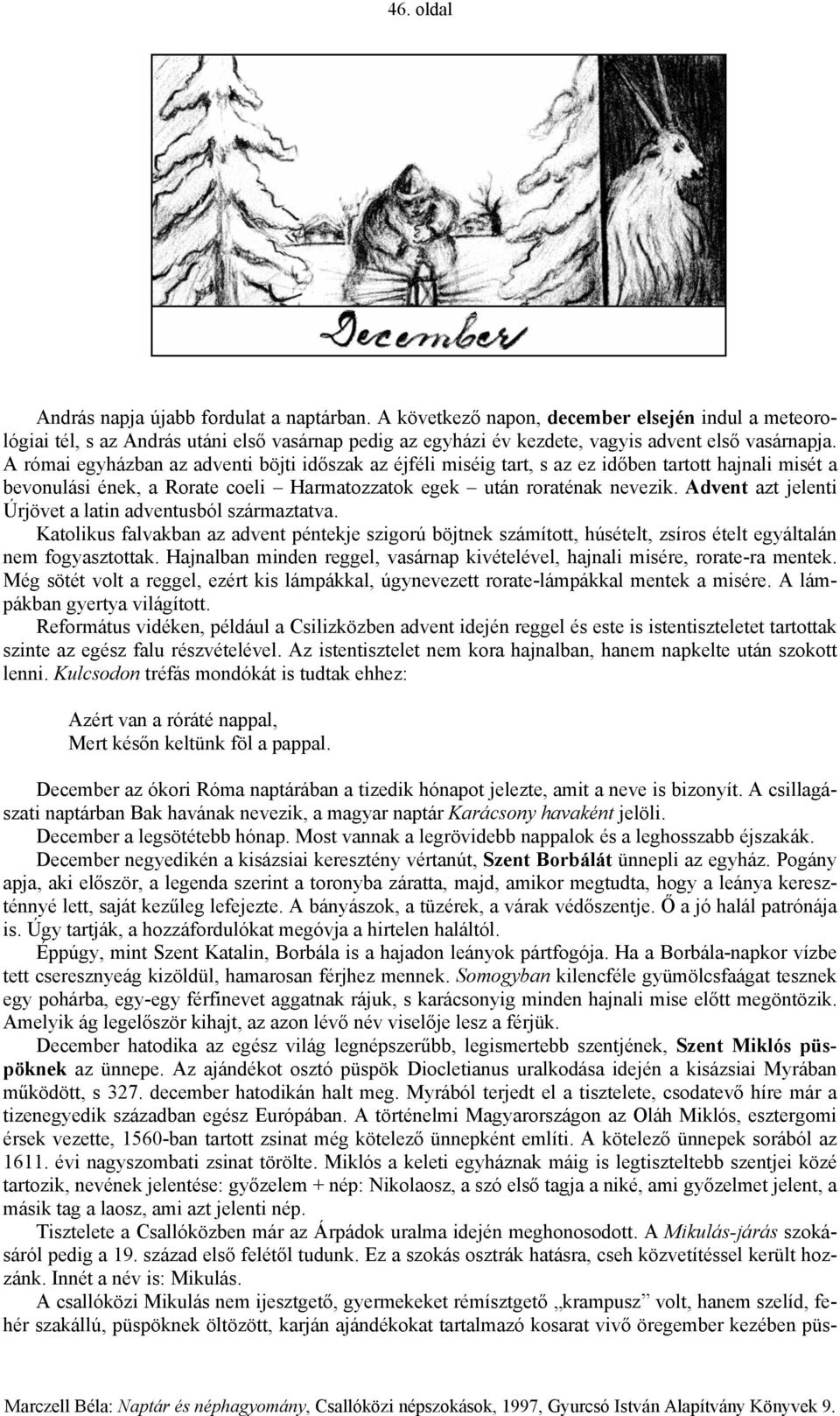 A római egyházban az adventi böjti időszak az éjféli miséig tart, s az ez időben tartott hajnali misét a bevonulási ének, a Rorate coeli Harmatozzatok egek után roraténak nevezik.