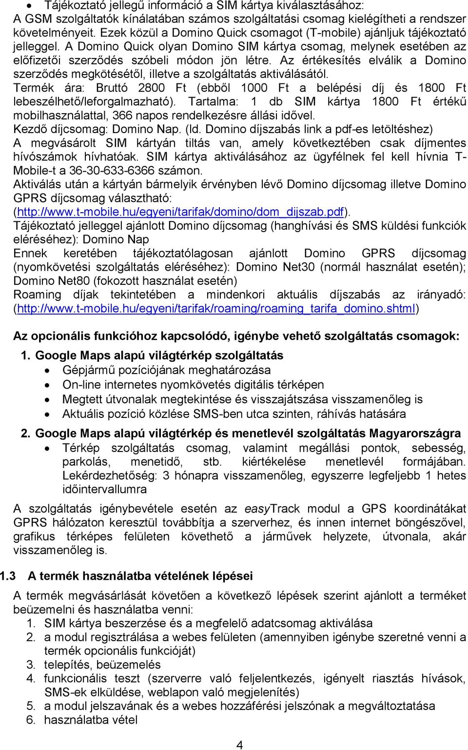 Az értékesítés elválik a Domino szerződés megkötésétől, illetve a szolgáltatás aktiválásától. Termék ára: Bruttó 2800 Ft (ebből 1000 Ft a belépési díj és 1800 Ft lebeszélhető/leforgalmazható).