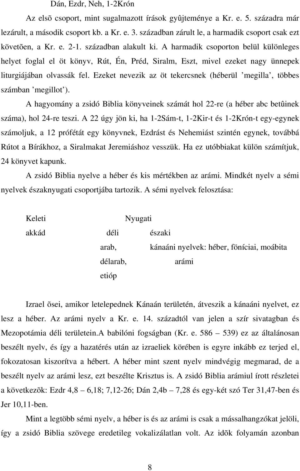 A harmadik csoporton belül különleges helyet foglal el öt könyv, Rút, Én, Préd, Siralm, Eszt, mivel ezeket nagy ünnepek liturgiájában olvassák fel.