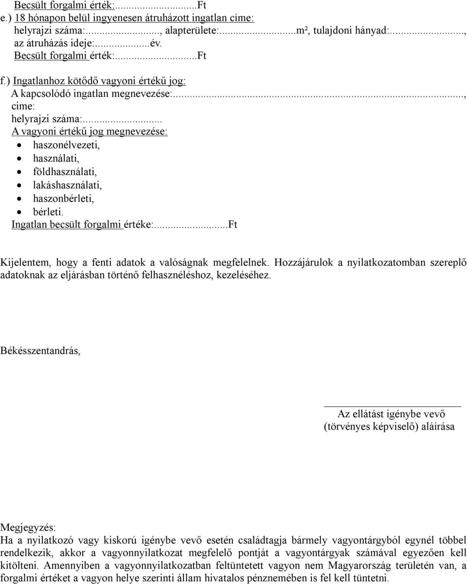 .. A vagyoni értékű jog megnevezése: haszonélvezeti, használati, földhasználati, lakáshasználati, haszonbérleti, bérleti. Ingatlan becsült forgalmi értéke:.