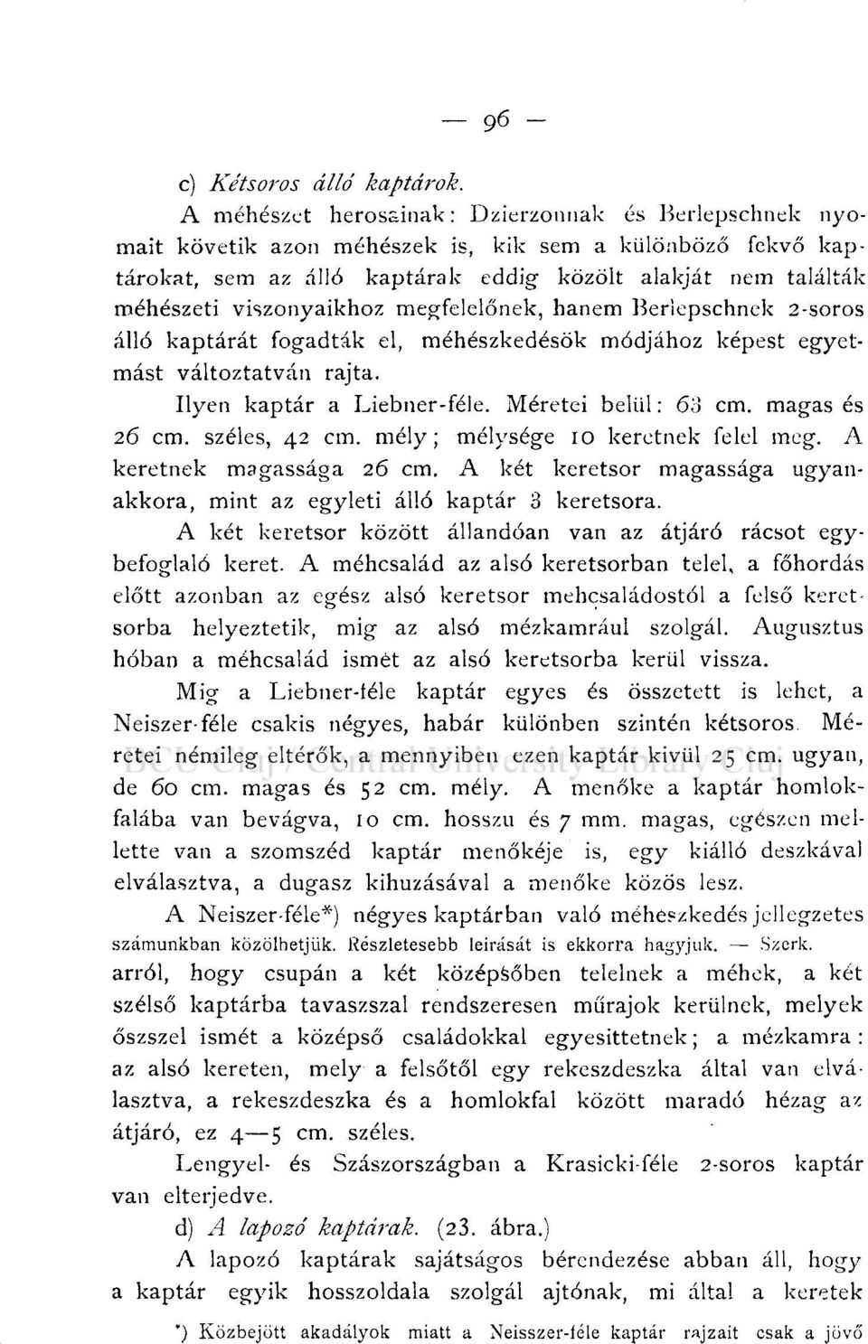 viszonyaikhoz megfelelőnek, hanem Berlepschnek 2-soros álló kaptárát fogadták el, méhészkedésök módjához képest egyetmást változtatván rajta. Ilyen kaptár a Liebner-féle. Méretei belül: 60 cm.