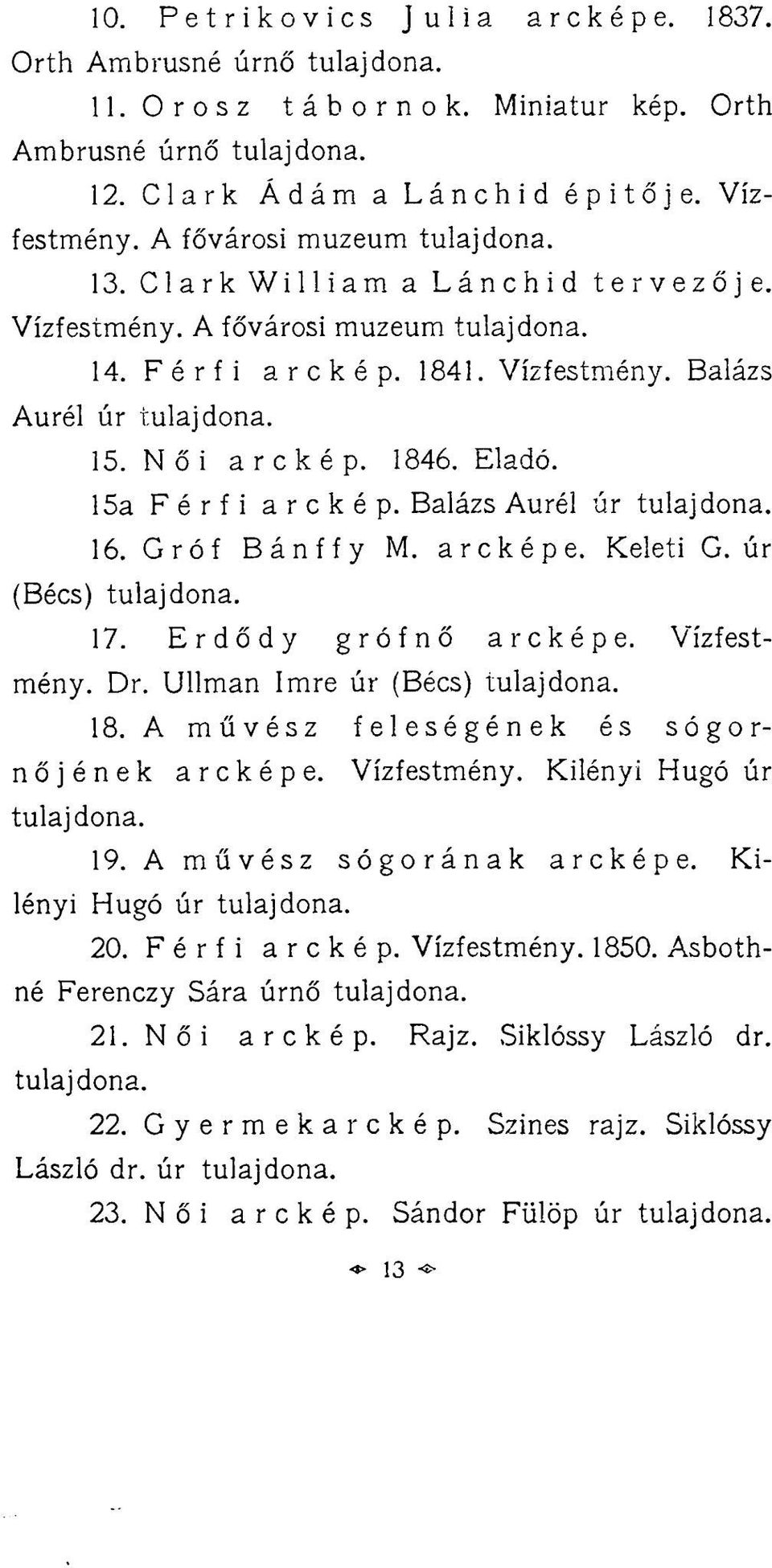 Eladó. 15a Férfi arckép. Balázs Aurél úr tulajdona. 16. Gróf Bánffy M. arcképe. Keleti G. úr (Bécs) tulajdona. 17. Erdődy grófnő arcképe. Vízfestmény. Dr. Ullman Imre úr (Bécs) tulajdona. 18.